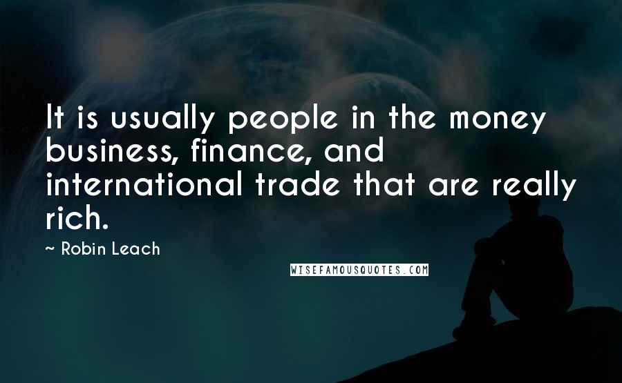 Robin Leach Quotes: It is usually people in the money business, finance, and international trade that are really rich.