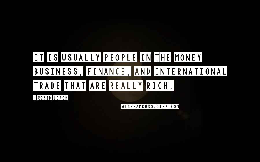 Robin Leach Quotes: It is usually people in the money business, finance, and international trade that are really rich.