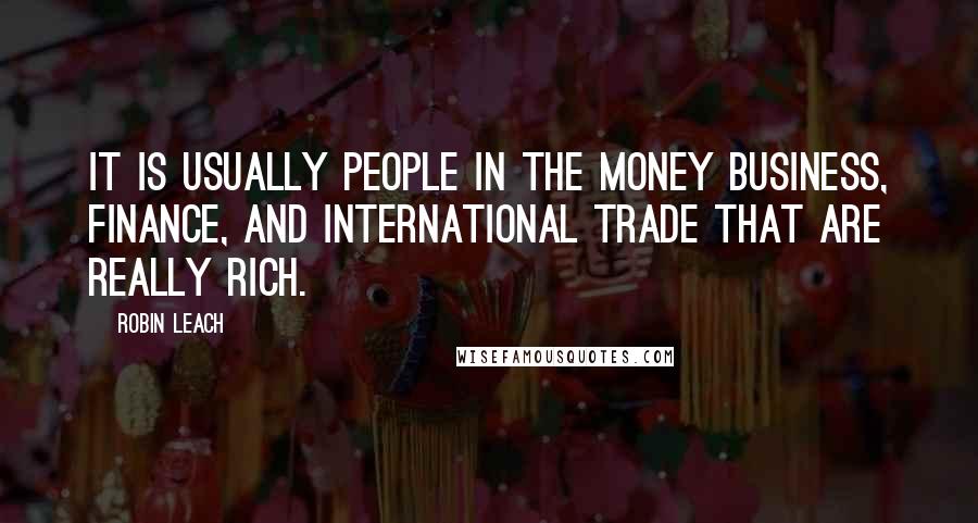 Robin Leach Quotes: It is usually people in the money business, finance, and international trade that are really rich.