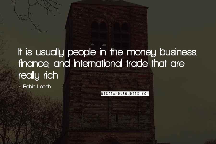 Robin Leach Quotes: It is usually people in the money business, finance, and international trade that are really rich.