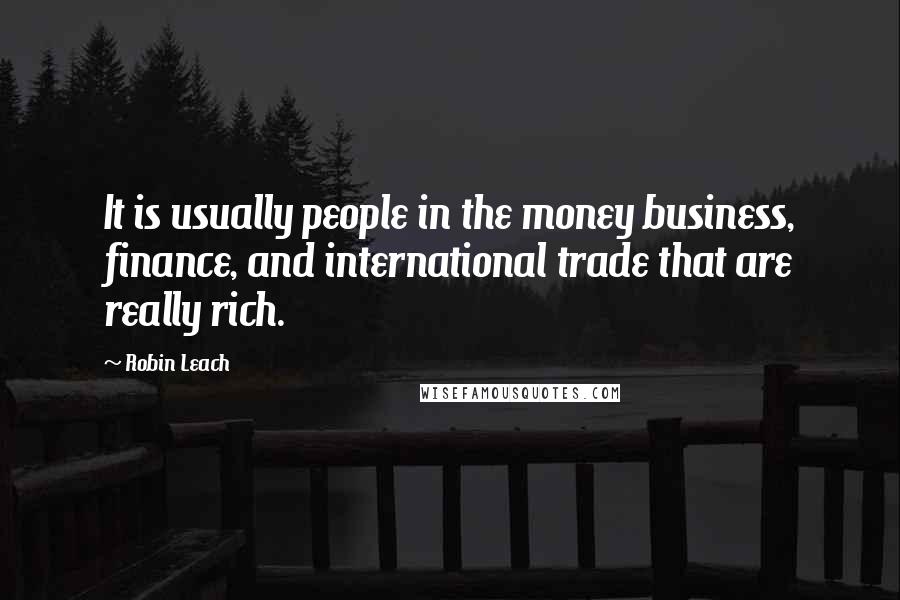 Robin Leach Quotes: It is usually people in the money business, finance, and international trade that are really rich.