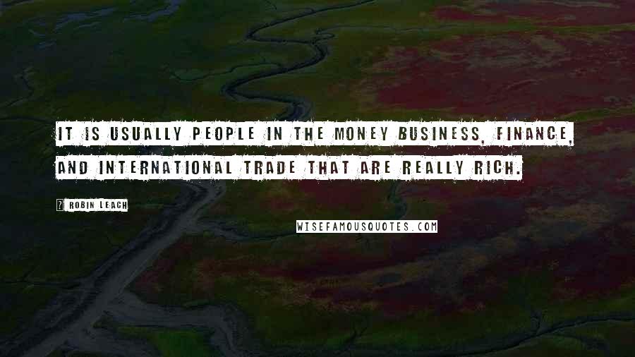 Robin Leach Quotes: It is usually people in the money business, finance, and international trade that are really rich.