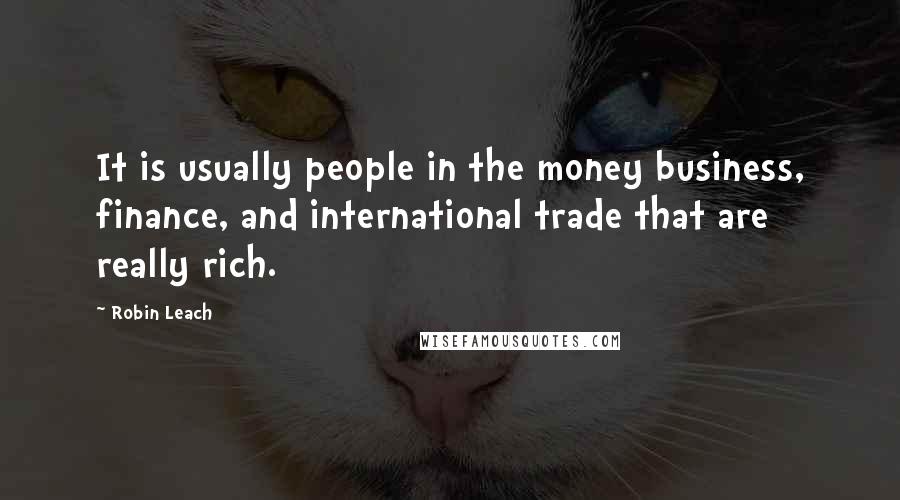 Robin Leach Quotes: It is usually people in the money business, finance, and international trade that are really rich.