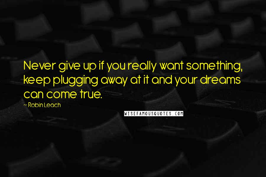 Robin Leach Quotes: Never give up if you really want something, keep plugging away at it and your dreams can come true.