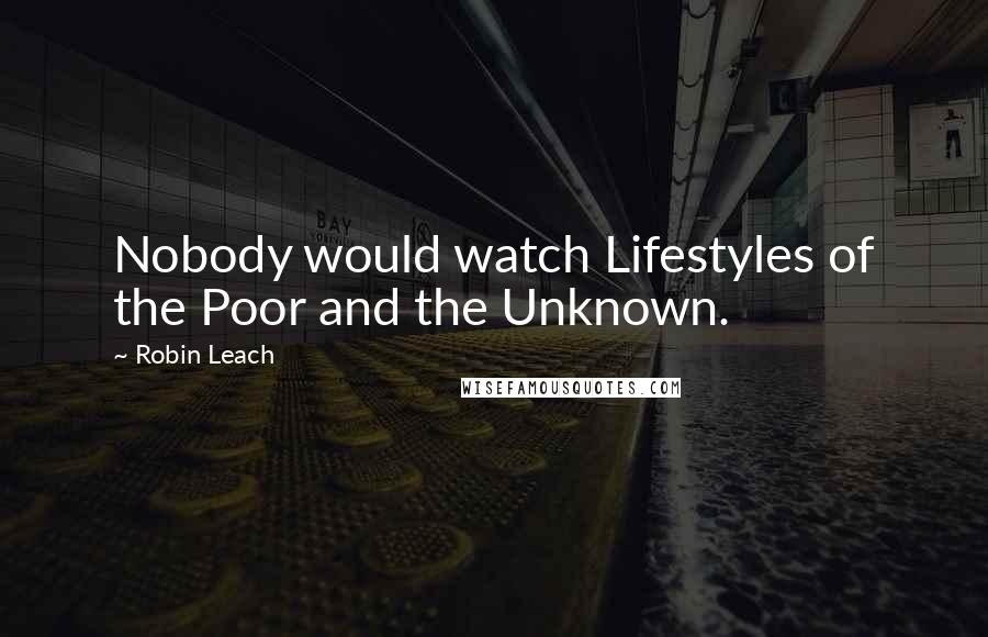 Robin Leach Quotes: Nobody would watch Lifestyles of the Poor and the Unknown.