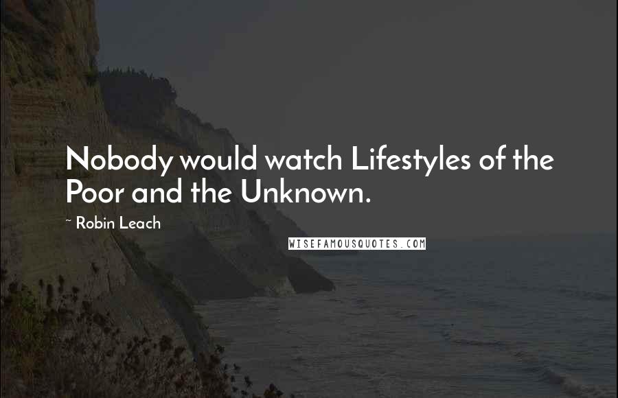 Robin Leach Quotes: Nobody would watch Lifestyles of the Poor and the Unknown.