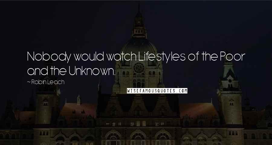 Robin Leach Quotes: Nobody would watch Lifestyles of the Poor and the Unknown.