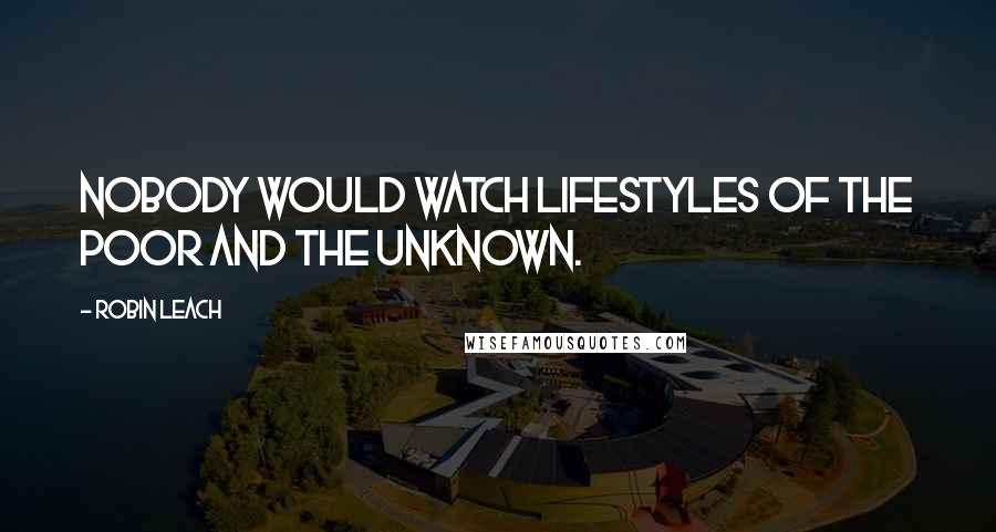 Robin Leach Quotes: Nobody would watch Lifestyles of the Poor and the Unknown.