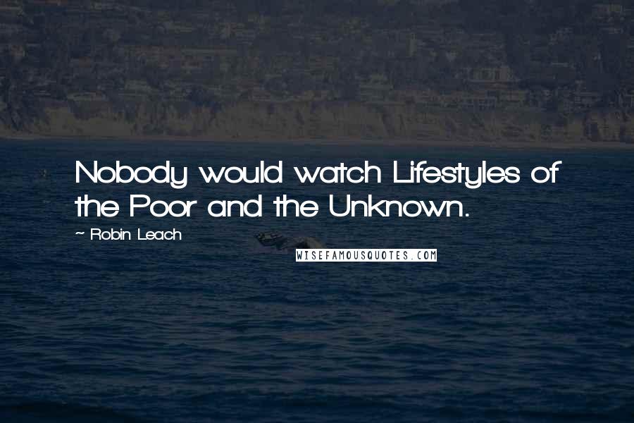 Robin Leach Quotes: Nobody would watch Lifestyles of the Poor and the Unknown.