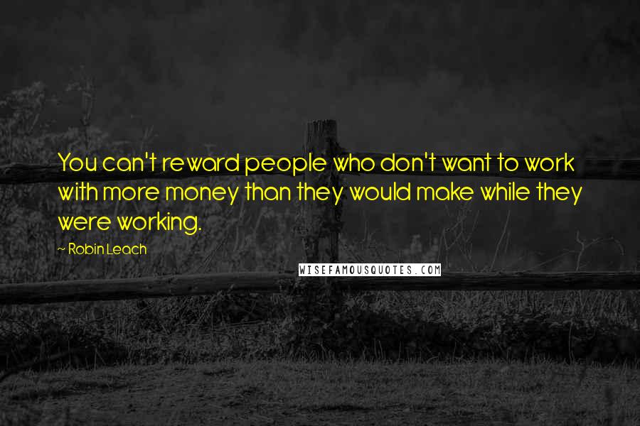 Robin Leach Quotes: You can't reward people who don't want to work with more money than they would make while they were working.