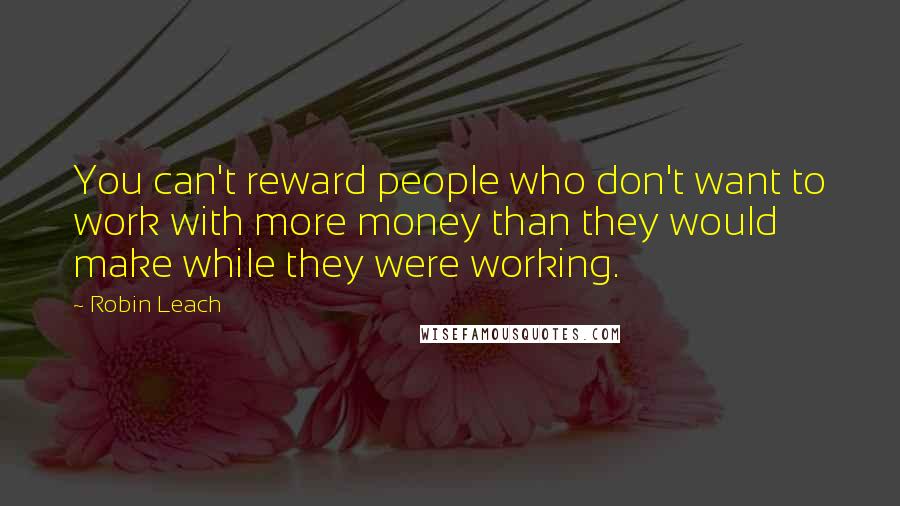 Robin Leach Quotes: You can't reward people who don't want to work with more money than they would make while they were working.