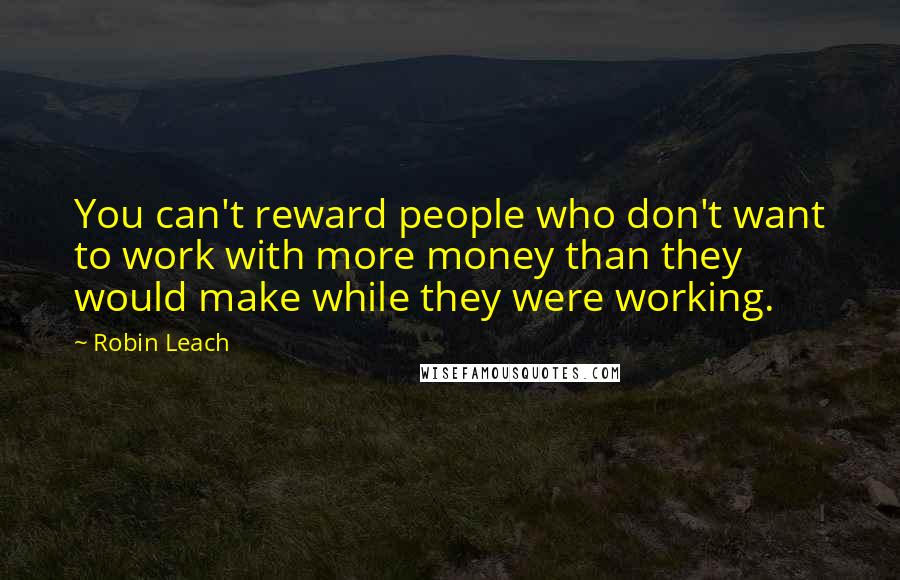 Robin Leach Quotes: You can't reward people who don't want to work with more money than they would make while they were working.