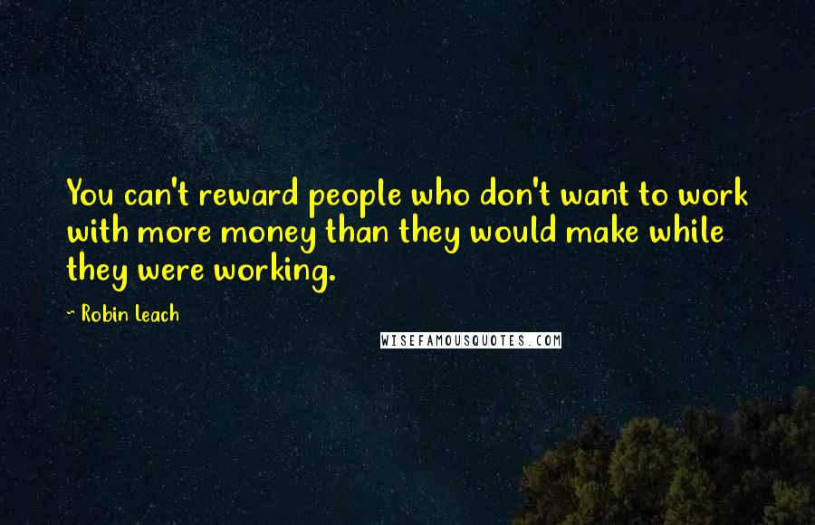 Robin Leach Quotes: You can't reward people who don't want to work with more money than they would make while they were working.