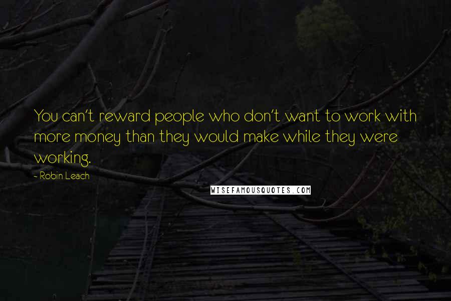 Robin Leach Quotes: You can't reward people who don't want to work with more money than they would make while they were working.