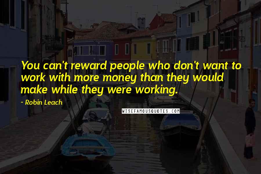 Robin Leach Quotes: You can't reward people who don't want to work with more money than they would make while they were working.