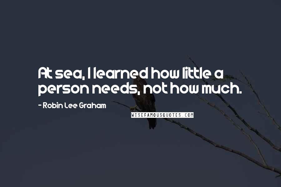 Robin Lee Graham Quotes: At sea, I learned how little a person needs, not how much.