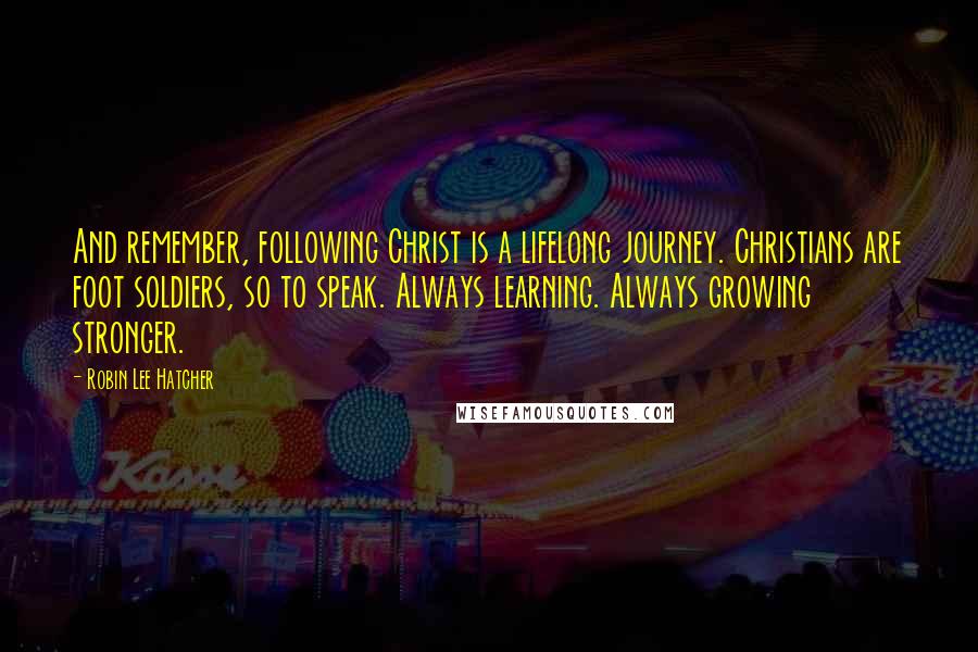 Robin Lee Hatcher Quotes: And remember, following Christ is a lifelong journey. Christians are foot soldiers, so to speak. Always learning. Always growing stronger.