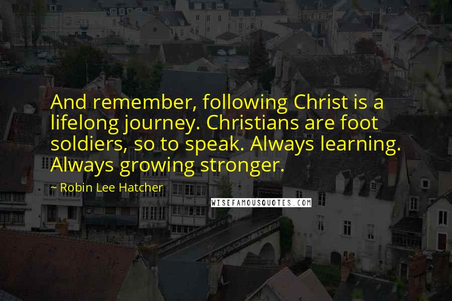 Robin Lee Hatcher Quotes: And remember, following Christ is a lifelong journey. Christians are foot soldiers, so to speak. Always learning. Always growing stronger.