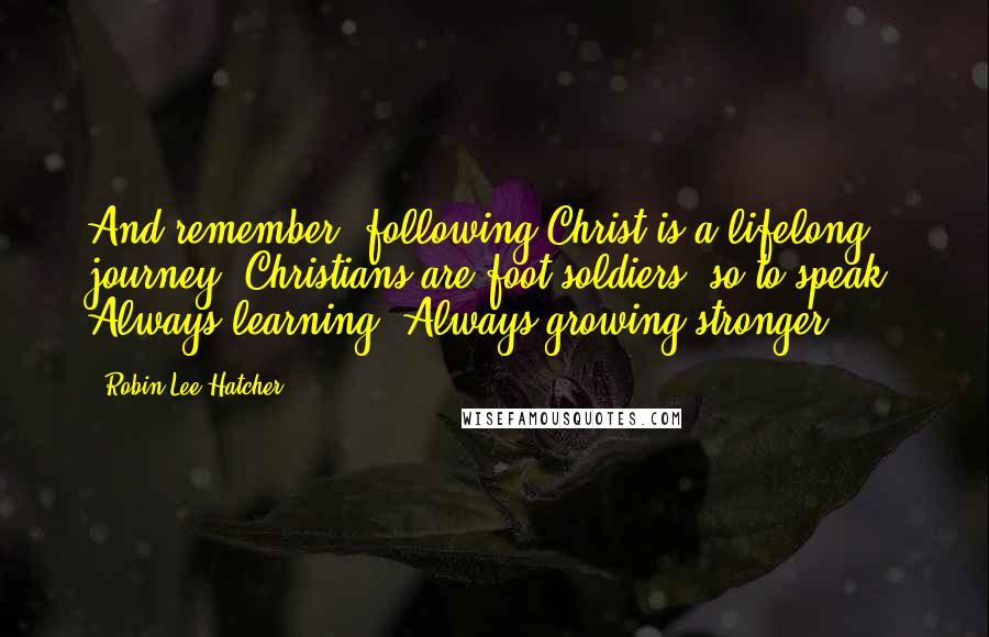 Robin Lee Hatcher Quotes: And remember, following Christ is a lifelong journey. Christians are foot soldiers, so to speak. Always learning. Always growing stronger.