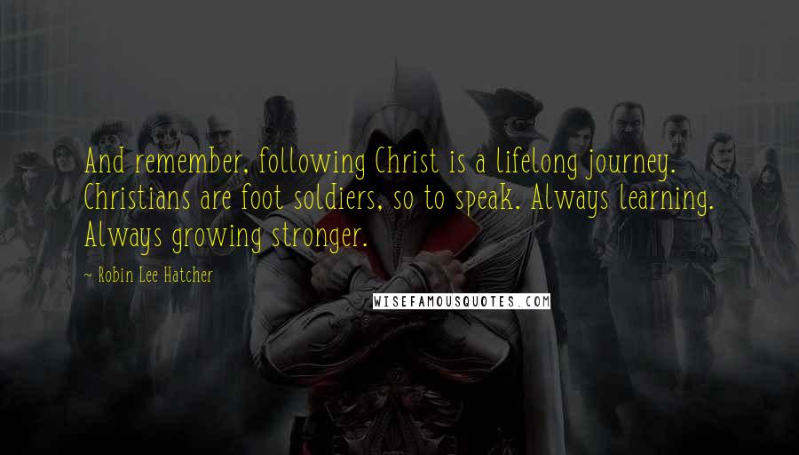 Robin Lee Hatcher Quotes: And remember, following Christ is a lifelong journey. Christians are foot soldiers, so to speak. Always learning. Always growing stronger.