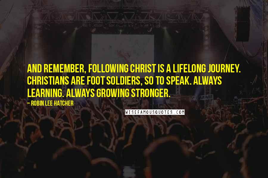 Robin Lee Hatcher Quotes: And remember, following Christ is a lifelong journey. Christians are foot soldiers, so to speak. Always learning. Always growing stronger.