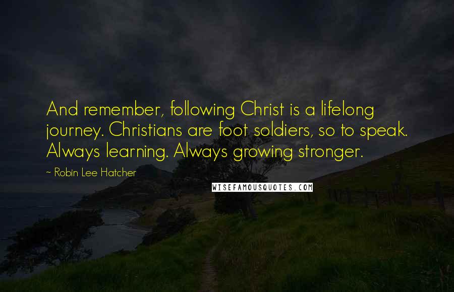 Robin Lee Hatcher Quotes: And remember, following Christ is a lifelong journey. Christians are foot soldiers, so to speak. Always learning. Always growing stronger.