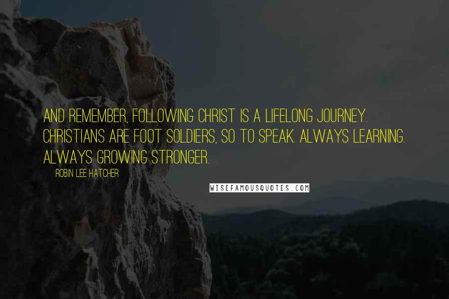 Robin Lee Hatcher Quotes: And remember, following Christ is a lifelong journey. Christians are foot soldiers, so to speak. Always learning. Always growing stronger.