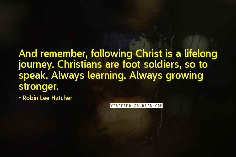 Robin Lee Hatcher Quotes: And remember, following Christ is a lifelong journey. Christians are foot soldiers, so to speak. Always learning. Always growing stronger.