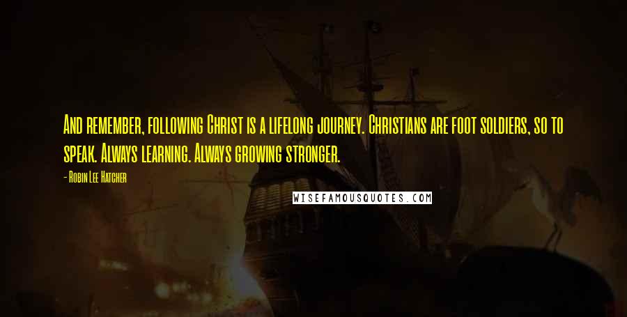 Robin Lee Hatcher Quotes: And remember, following Christ is a lifelong journey. Christians are foot soldiers, so to speak. Always learning. Always growing stronger.