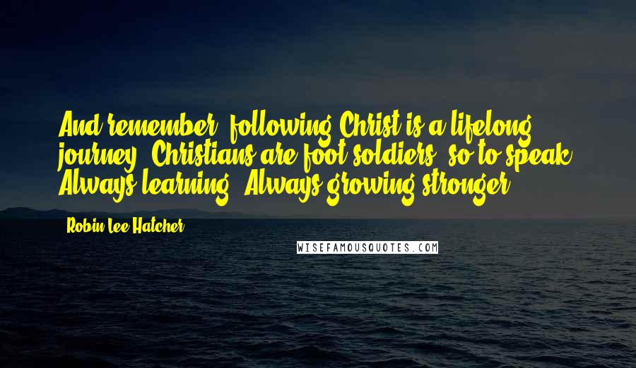 Robin Lee Hatcher Quotes: And remember, following Christ is a lifelong journey. Christians are foot soldiers, so to speak. Always learning. Always growing stronger.