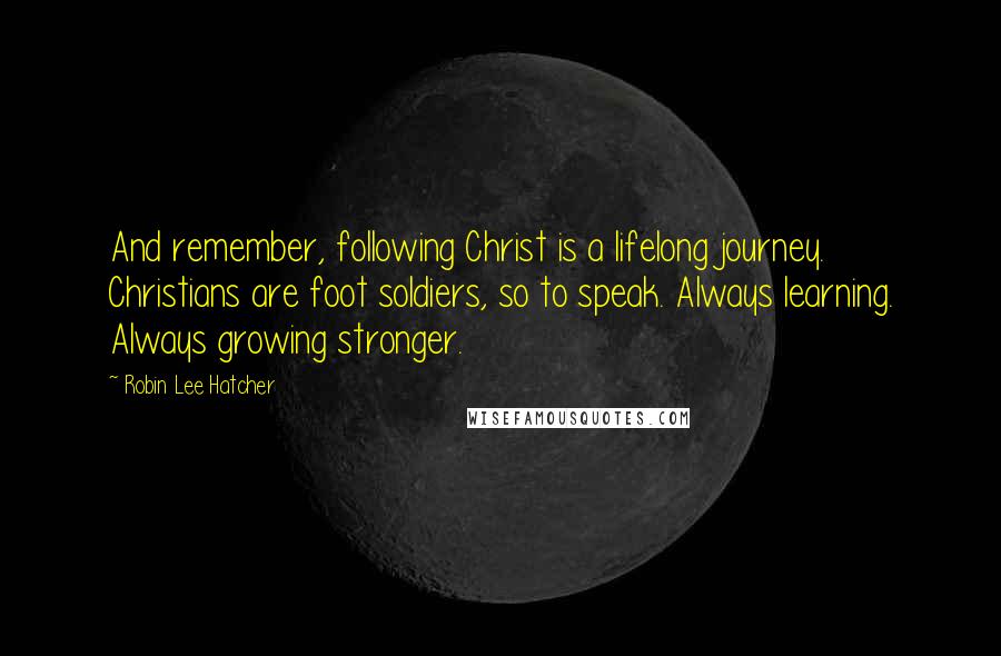 Robin Lee Hatcher Quotes: And remember, following Christ is a lifelong journey. Christians are foot soldiers, so to speak. Always learning. Always growing stronger.