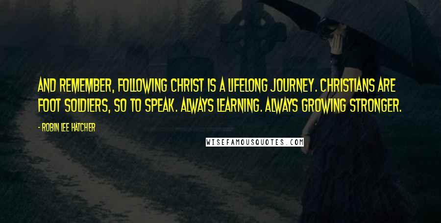 Robin Lee Hatcher Quotes: And remember, following Christ is a lifelong journey. Christians are foot soldiers, so to speak. Always learning. Always growing stronger.