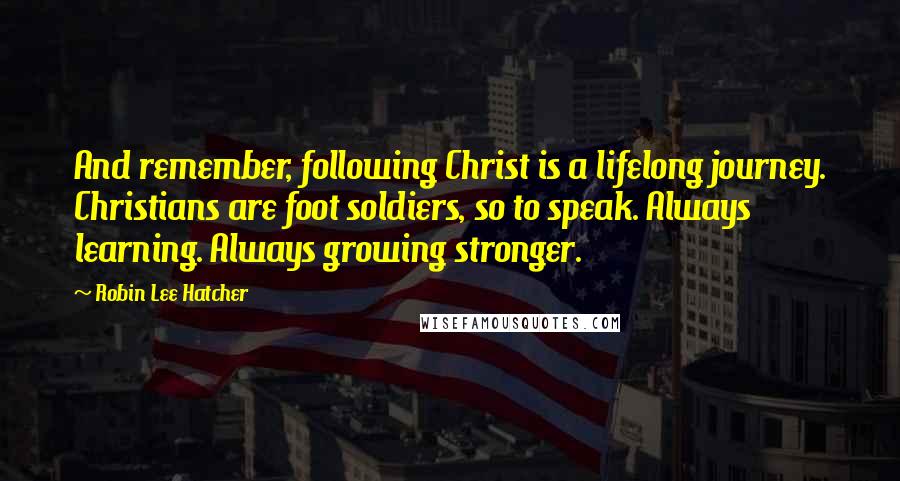 Robin Lee Hatcher Quotes: And remember, following Christ is a lifelong journey. Christians are foot soldiers, so to speak. Always learning. Always growing stronger.