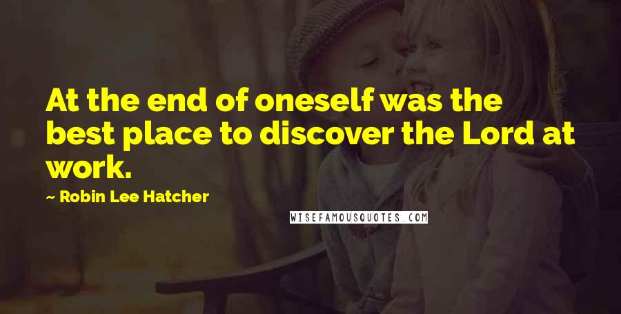 Robin Lee Hatcher Quotes: At the end of oneself was the best place to discover the Lord at work.