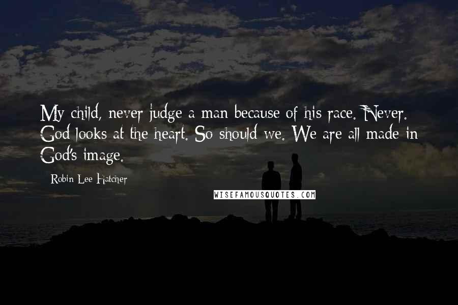 Robin Lee Hatcher Quotes: My child, never judge a man because of his race. Never. God looks at the heart. So should we. We are all made in God's image.