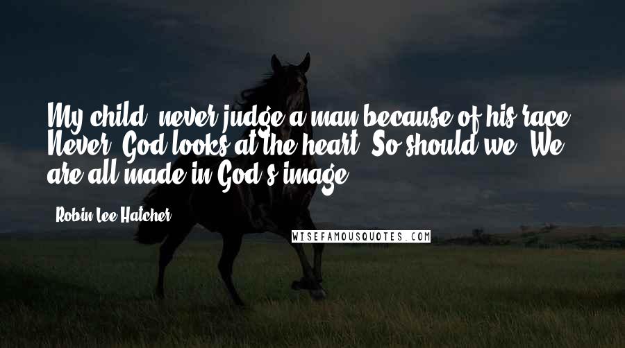 Robin Lee Hatcher Quotes: My child, never judge a man because of his race. Never. God looks at the heart. So should we. We are all made in God's image.