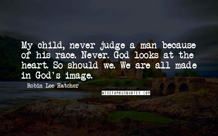 Robin Lee Hatcher Quotes: My child, never judge a man because of his race. Never. God looks at the heart. So should we. We are all made in God's image.
