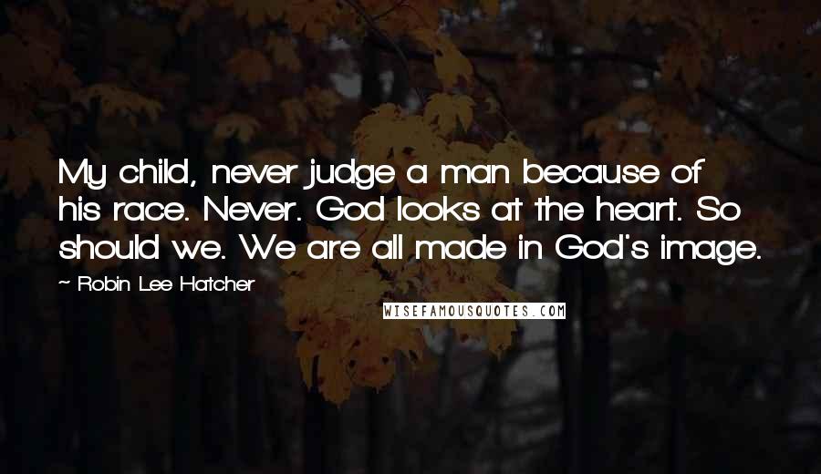 Robin Lee Hatcher Quotes: My child, never judge a man because of his race. Never. God looks at the heart. So should we. We are all made in God's image.