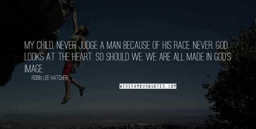 Robin Lee Hatcher Quotes: My child, never judge a man because of his race. Never. God looks at the heart. So should we. We are all made in God's image.