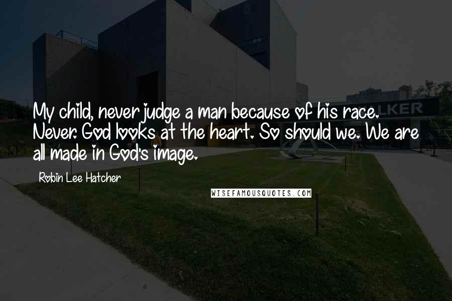 Robin Lee Hatcher Quotes: My child, never judge a man because of his race. Never. God looks at the heart. So should we. We are all made in God's image.