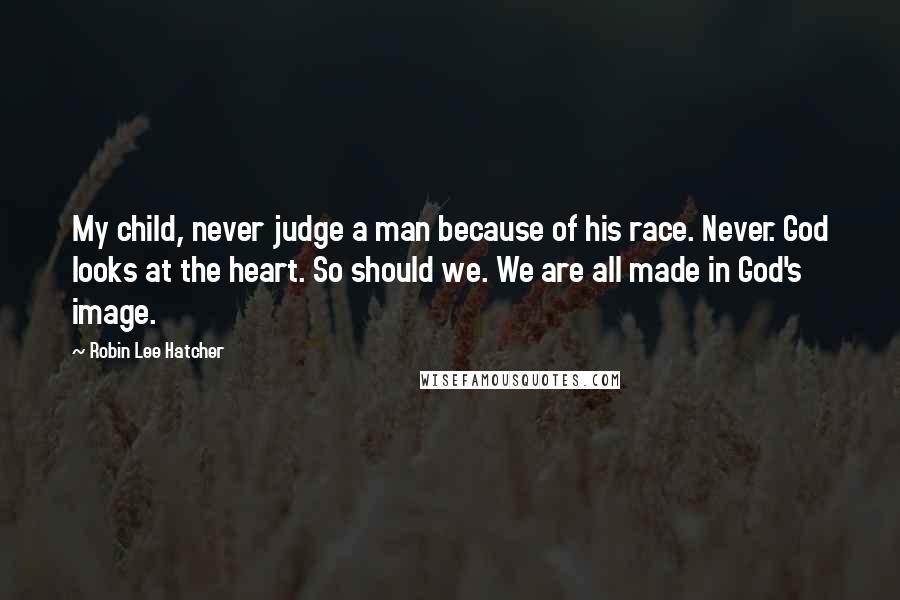 Robin Lee Hatcher Quotes: My child, never judge a man because of his race. Never. God looks at the heart. So should we. We are all made in God's image.