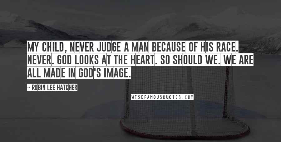 Robin Lee Hatcher Quotes: My child, never judge a man because of his race. Never. God looks at the heart. So should we. We are all made in God's image.