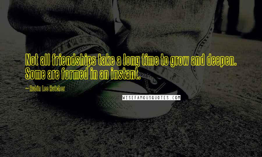 Robin Lee Hatcher Quotes: Not all friendships take a long time to grow and deepen. Some are formed in an instant.