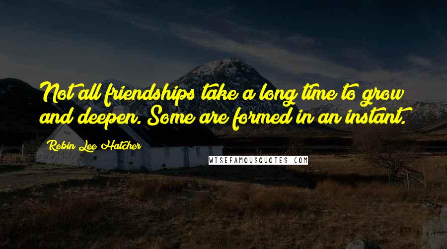 Robin Lee Hatcher Quotes: Not all friendships take a long time to grow and deepen. Some are formed in an instant.