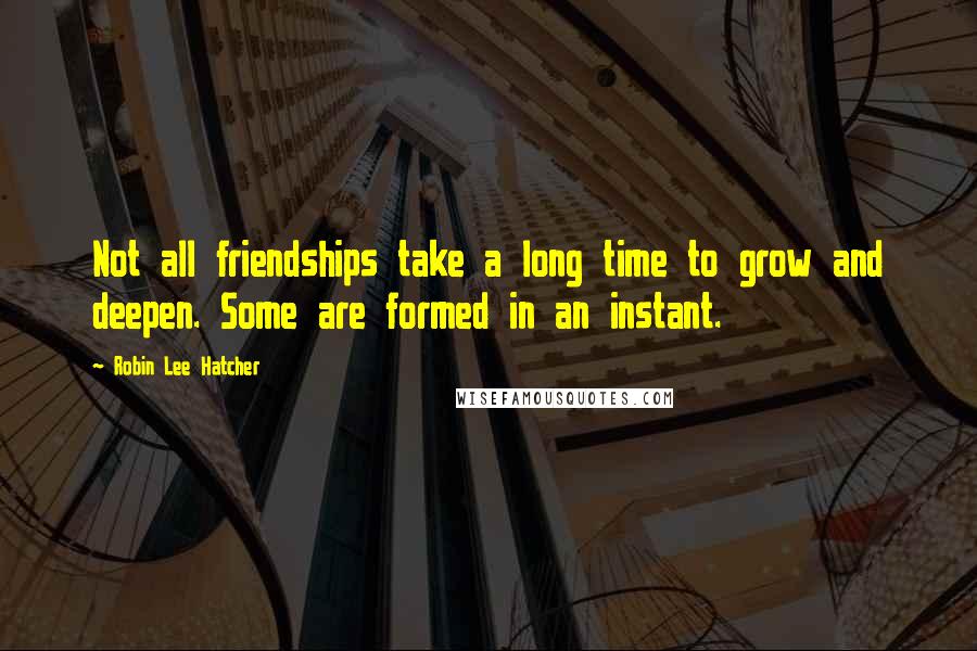 Robin Lee Hatcher Quotes: Not all friendships take a long time to grow and deepen. Some are formed in an instant.