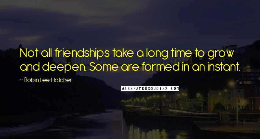Robin Lee Hatcher Quotes: Not all friendships take a long time to grow and deepen. Some are formed in an instant.