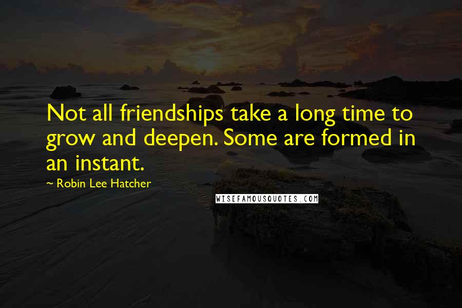 Robin Lee Hatcher Quotes: Not all friendships take a long time to grow and deepen. Some are formed in an instant.