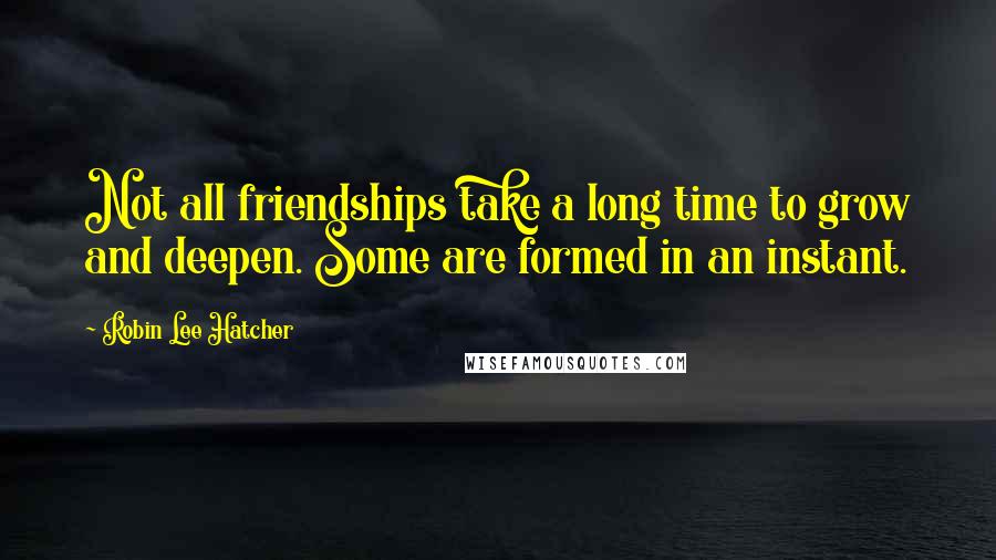 Robin Lee Hatcher Quotes: Not all friendships take a long time to grow and deepen. Some are formed in an instant.