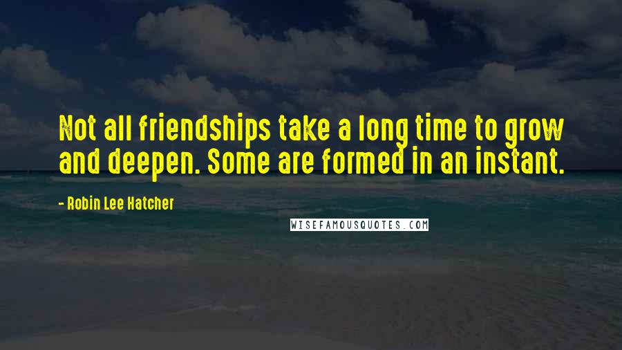 Robin Lee Hatcher Quotes: Not all friendships take a long time to grow and deepen. Some are formed in an instant.