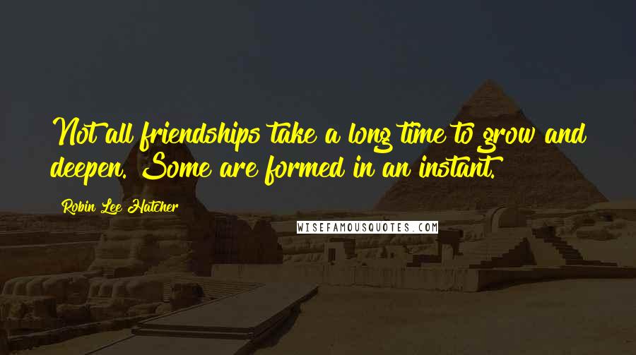 Robin Lee Hatcher Quotes: Not all friendships take a long time to grow and deepen. Some are formed in an instant.